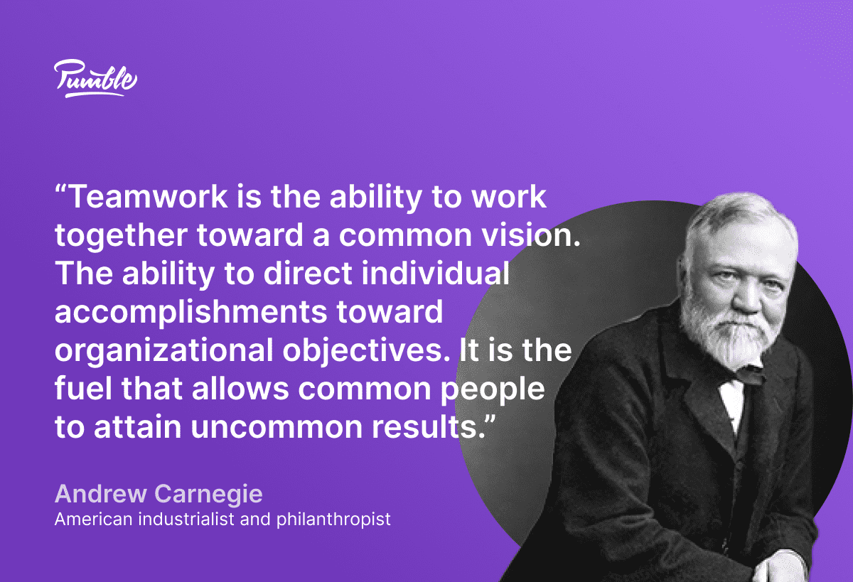 Andrew Carnegie quotes: “Teamwork is the ability to work together toward a common vision. The ability to direct individual accomplishments toward organizational objectives. It is the fuel that allows common people to attain uncommon results.”