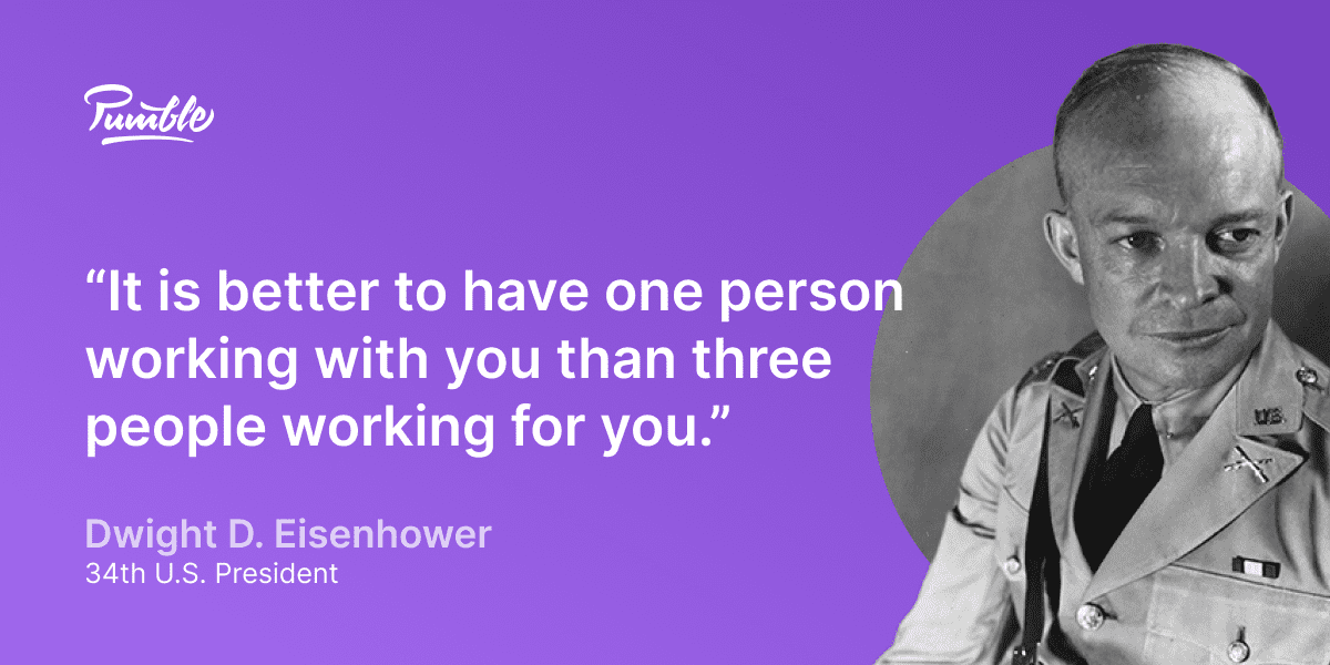 Eisenhower quotes on leadership: “It is better to have one person working with you than three people working for you.”
