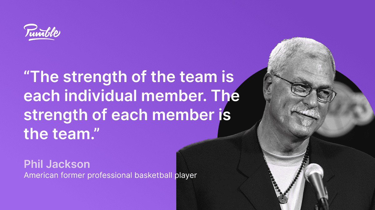 Phil Jackson team quote: “The strength of the team is each individual member. The strength of each member is the team.” 