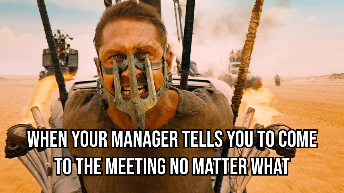 when your manager tells you to come to the meeting no matter what mad max-min